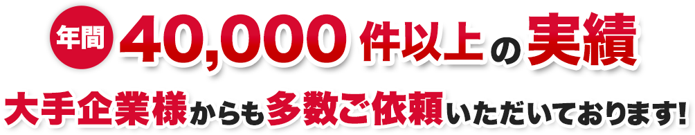年間40,000件以上の実績大手企業様からも多数ご依頼いただいております！
